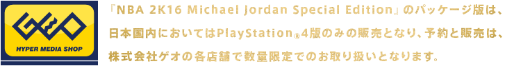 『NBA 2K16 Michael Jordan Special Edition』のパッケージ版は、 日本国内においてはPlayStation®4版のみの販売となり、予約と販売は、 株式会社ゲオの各店舗で数量限定でのお取り扱いとなります。